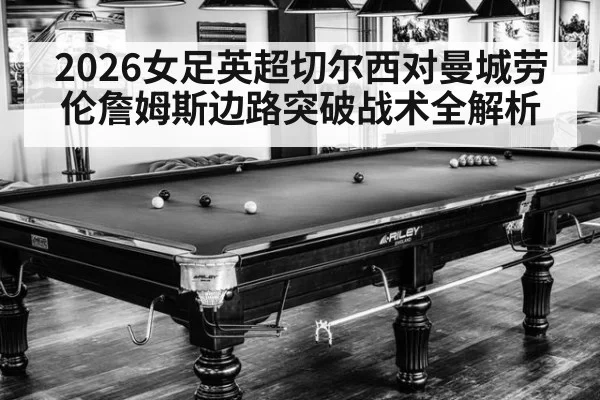 2026女足英超切尔西对曼城劳伦詹姆斯边路突破战术全解析